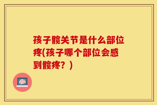 孩子髋关节是什么部位疼(孩子哪个部位会感到髋疼？)