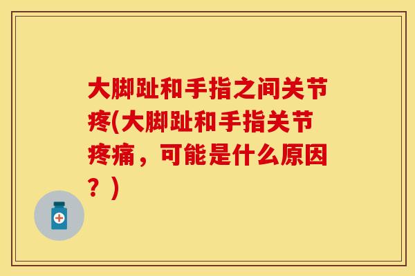 大脚趾和手指之间关节疼(大脚趾和手指关节疼痛,可能是什么原因?)-第1张图片-关节保镖 大脚趾和手指之间关节疼(大脚趾和手指关节疼痛,可能是什么原因?)-第1张图片-关节保镖