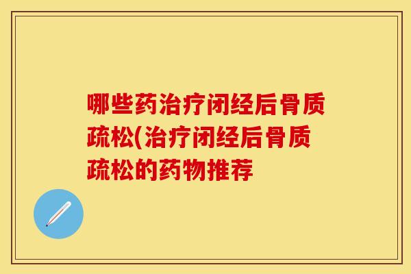 哪些药治疗闭经后骨质疏松(治疗闭经后骨质疏松的药物推荐