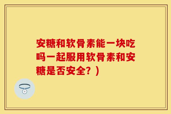安糖和软骨素能一块吃吗一起服用软骨素和安糖是否安全？)
