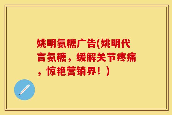 姚明氨糖广告(姚明代言氨糖，缓解关节疼痛，惊艳营销界！)