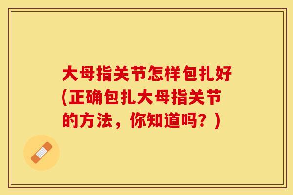 大母指关节怎样包扎好(正确包扎大母指关节的方法，你知道吗？)
