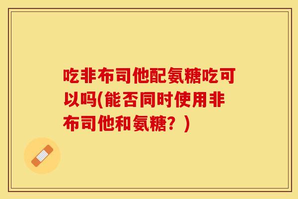 吃非布司他配氨糖吃可以吗(能否同时使用非布司他和氨糖？)