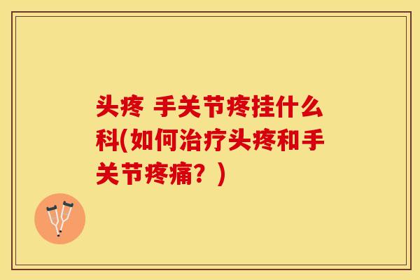 头疼 手关节疼挂什么科(如何治疗头疼和手关节疼痛？)