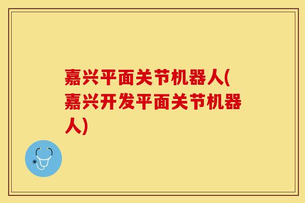 嘉兴平面关节机器人(嘉兴开发平面关节机器人)