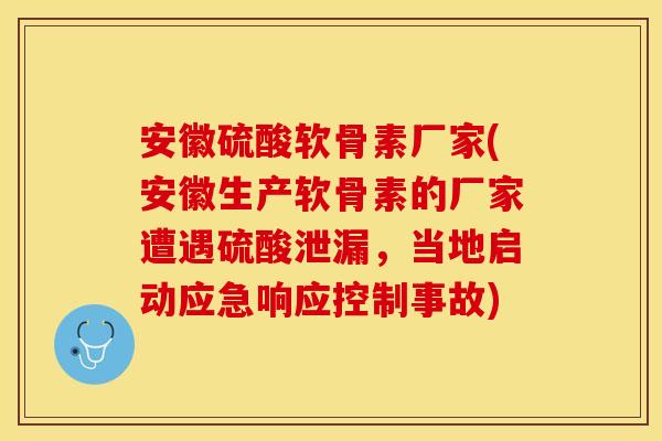 安徽硫酸软骨素厂家(安徽生产软骨素的厂家遭遇硫酸泄漏，当地启动应急响应控制事故)