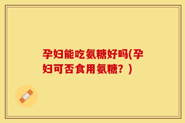 孕妇能吃氨糖好吗(孕妇可否食用氨糖？)