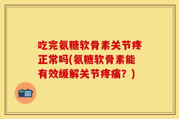 吃完氨糖软骨素关节疼正常吗(氨糖软骨素能有效缓解关节疼痛？)