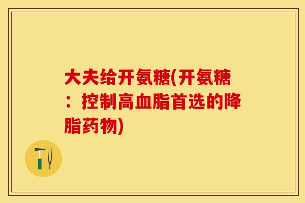大夫给开氨糖(开氨糖：控制高血脂首选的降脂药物)