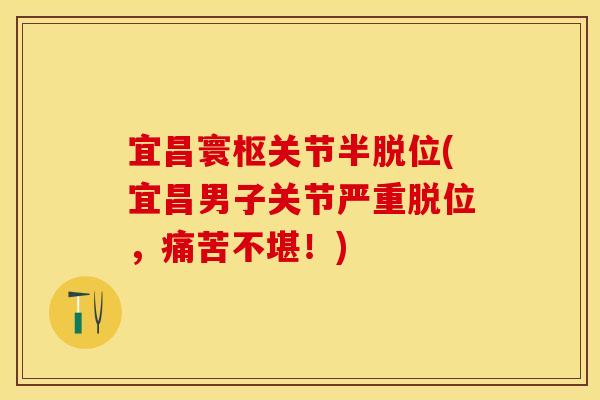 宜昌寰枢关节半脱位(宜昌男子关节严重脱位，痛苦不堪！)