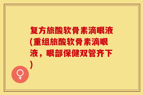 复方旅酸软骨素滴眼液(重组旅酸软骨素滴眼液，眼部保健双管齐下)