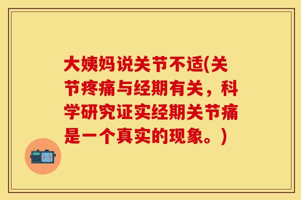 大姨妈说关节不适(关节疼痛与经期有关，科学研究证实经期关节痛是一个真实的现象。)