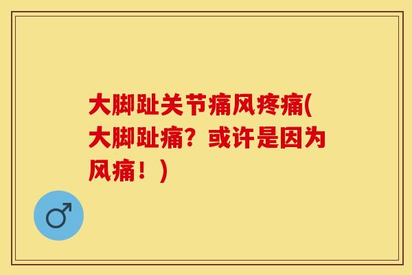 大脚趾关节痛风疼痛(大脚趾痛？或许是因为风痛！)