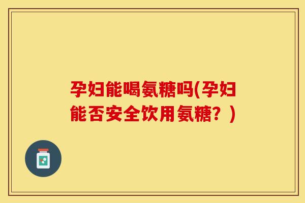 孕妇能喝氨糖吗(孕妇能否安全饮用氨糖？)