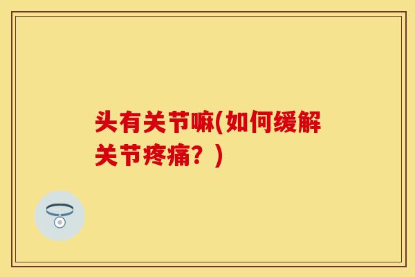 头有关节嘛(如何缓解关节疼痛？)