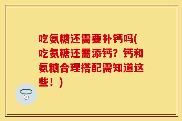 吃氨糖还需要补钙吗(吃氨糖还需添钙？钙和氨糖合理搭配需知道这些！)