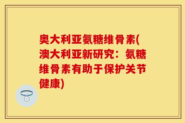 奥大利亚氨糖维骨素(澳大利亚新研究：氨糖维骨素有助于保护关节健康)