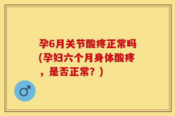 孕6月关节酸疼正常吗(孕妇六个月身体酸疼，是否正常？)