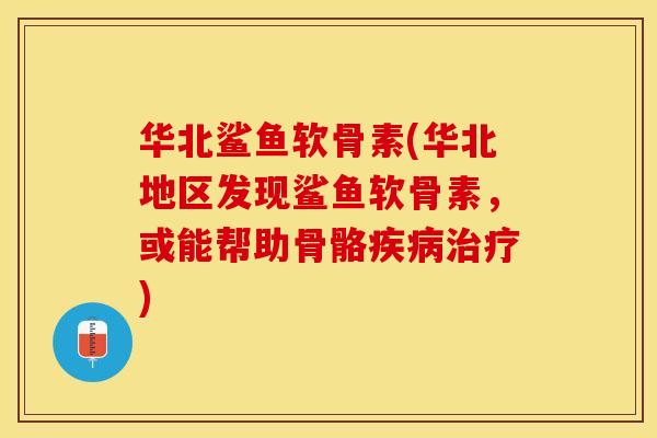 华北鲨鱼软骨素(华北地区发现鲨鱼软骨素，或能帮助骨骼疾病治疗)