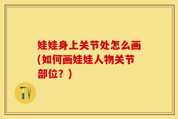 娃娃身上关节处怎么画(如何画娃娃人物关节部位？)