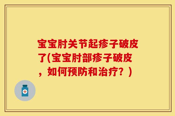 宝宝肘关节起疹子破皮了(宝宝肘部疹子破皮，如何预防和治疗？)