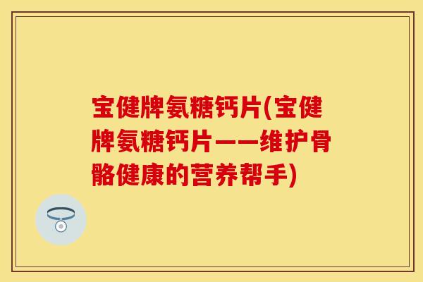 宝健牌氨糖钙片(宝健牌氨糖钙片——维护骨骼健康的营养帮手)