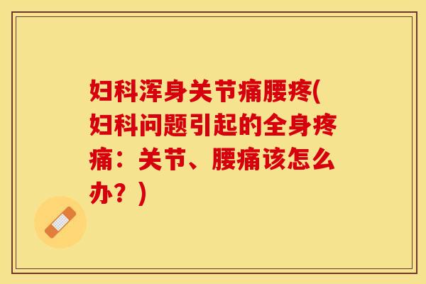 妇科浑身关节痛腰疼(妇科问题引起的全身疼痛：关节、腰痛该怎么办？)