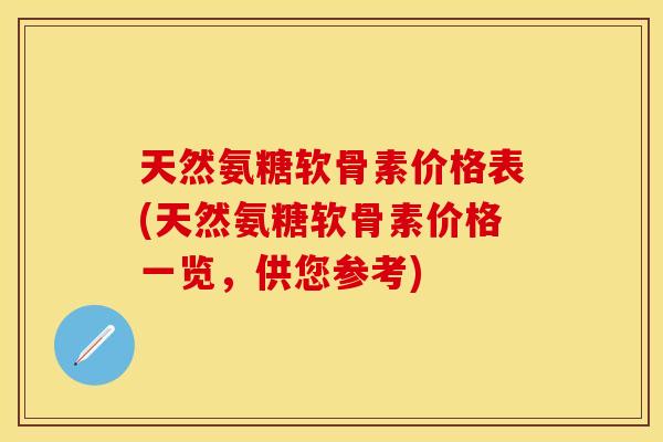 天然氨糖软骨素价格表(天然氨糖软骨素价格一览，供您参考)