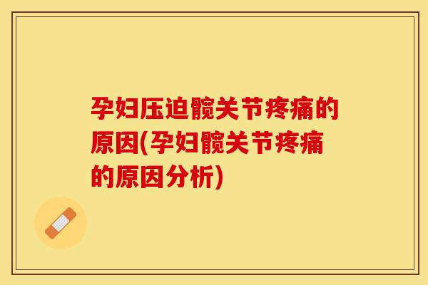 孕妇压迫髋关节疼痛的原因(孕妇髋关节疼痛的原因分析)