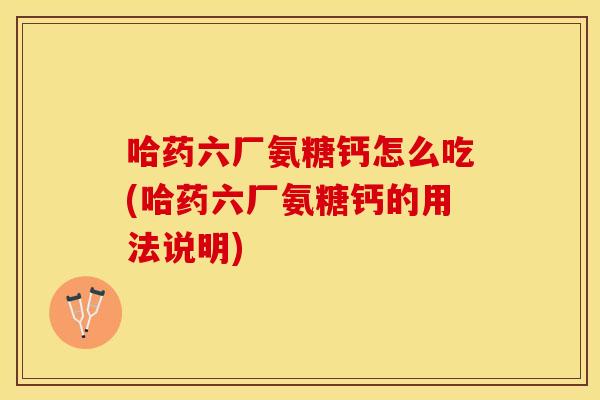 哈药六厂氨糖钙怎么吃(哈药六厂氨糖钙的用法说明)-第1张图片-关节保镖