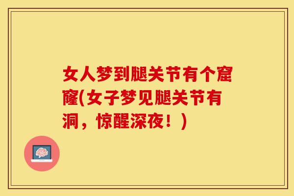 女人梦到腿关节有个窟窿(女子梦见腿关节有洞，惊醒深夜！)