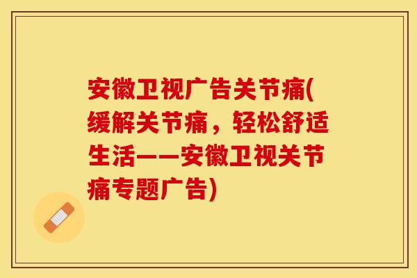 安徽卫视广告关节痛(缓解关节痛，轻松舒适生活——安徽卫视关节痛专题广告)