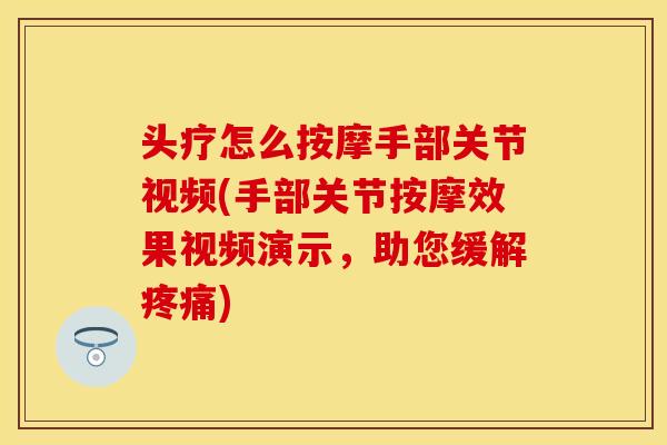 头疗怎么按摩手部关节视频(手部关节按摩效果视频演示，助您缓解疼痛)
