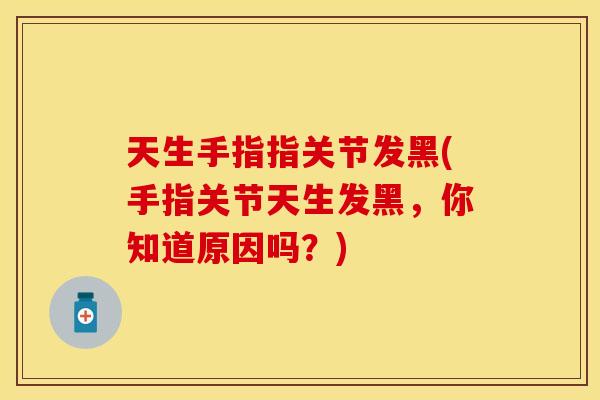 天生手指指关节发黑(手指关节天生发黑，你知道原因吗？)
