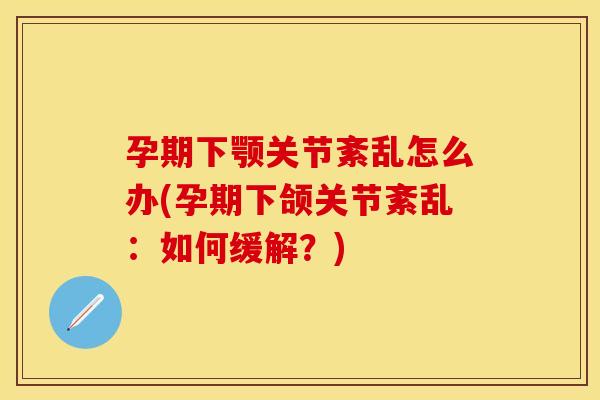 孕期下颚关节紊乱怎么办(孕期下颌关节紊乱：如何缓解？)