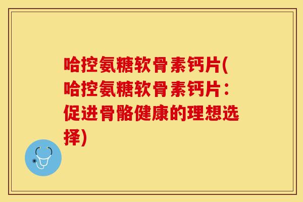 哈控氨糖软骨素钙片(哈控氨糖软骨素钙片：促进骨骼健康的理想选择)