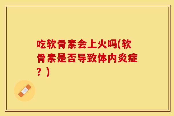 吃软骨素会上火吗(软骨素是否导致体内炎症？)
