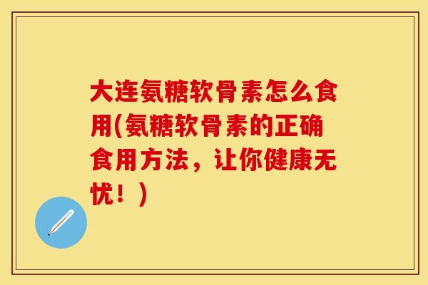 大连氨糖软骨素怎么食用(氨糖软骨素的正确食用方法，让你健康无忧！)