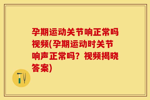 孕期运动关节响正常吗视频(孕期运动时关节响声正常吗？视频揭晓答案)