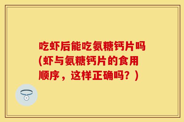 吃虾后能吃氨糖钙片吗(虾与氨糖钙片的食用顺序，这样正确吗？)