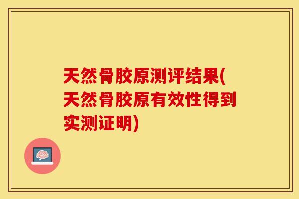天然骨胶原测评结果(天然骨胶原有效性得到实测证明)