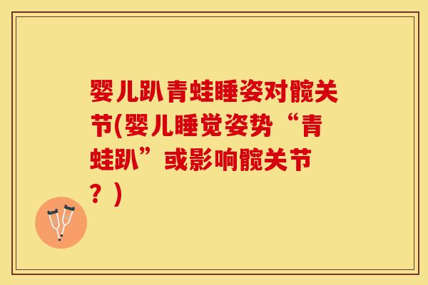 婴儿趴青蛙睡姿对髋关节(婴儿睡觉姿势“青蛙趴”或影响髋关节 ？)-第1张图片-关节保镖