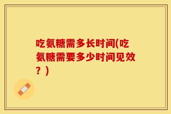 吃氨糖需多长时间(吃氨糖需要多少时间见效？)