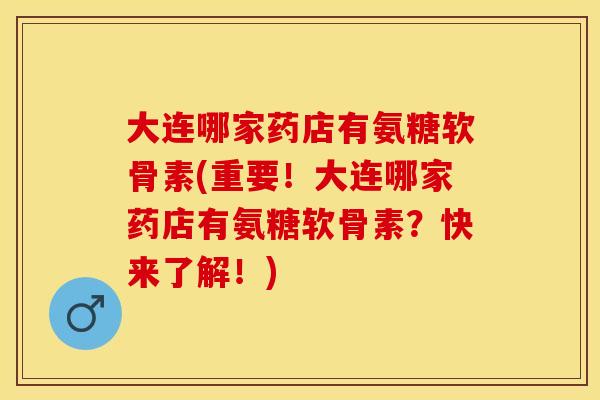 大连哪家药店有氨糖软骨素(重要！大连哪家药店有氨糖软骨素？快来了解！)
