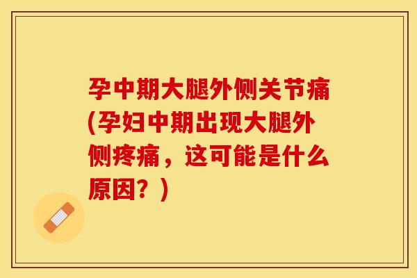 孕中期大腿外侧关节痛(孕妇中期出现大腿外侧疼痛，这可能是什么原因？)