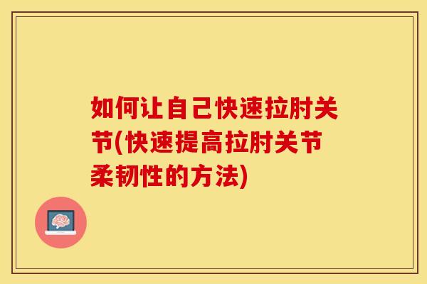 如何让自己快速拉肘关节(快速提高拉肘关节柔韧性的方法)