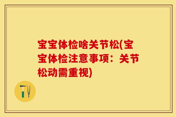 宝宝体检啥关节松(宝宝体检注意事项：关节松动需重视)