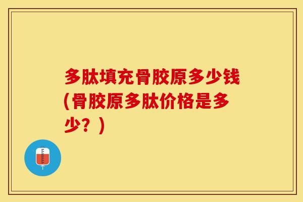 多肽填充骨胶原多少钱(骨胶原多肽价格是多少？)