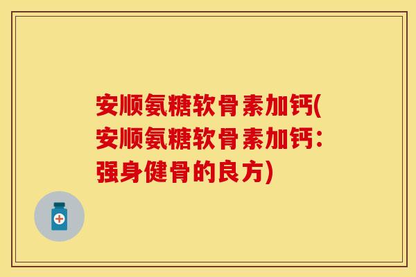 安顺氨糖软骨素加钙(安顺氨糖软骨素加钙：强身健骨的良方)
