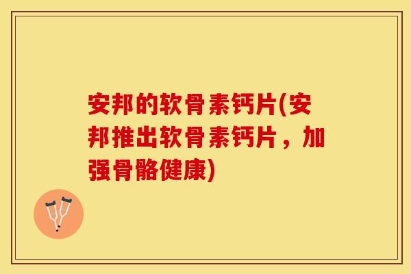安邦的软骨素钙片(安邦推出软骨素钙片，加强骨骼健康)